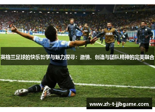 英格兰足球的快乐哲学与魅力探寻：激情、创造与团队精神的完美融合