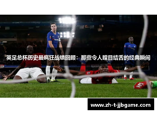 英足总杯历史最疯狂战绩回顾：那些令人瞠目结舌的经典瞬间