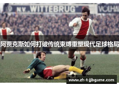 阿贾克斯如何打破传统束缚重塑现代足球格局