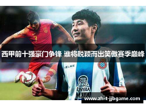 西甲前十强豪门争锋 谁将脱颖而出笑傲赛季巅峰