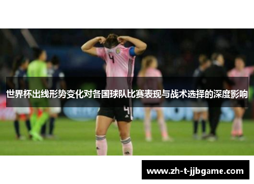 世界杯出线形势变化对各国球队比赛表现与战术选择的深度影响