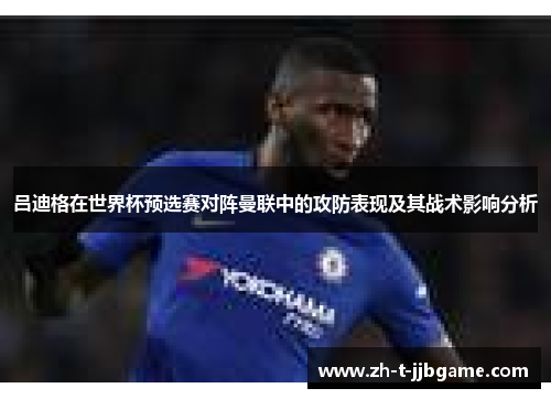 吕迪格在世界杯预选赛对阵曼联中的攻防表现及其战术影响分析