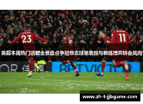 英超本周热门话题全景盘点争冠悬念球星表现与教练博弈转会风向 英超本周热门话题全景盘点争冠悬念球星表现与教练博弈转会风向