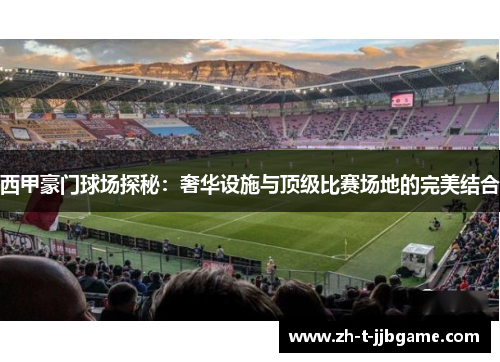 西甲豪门球场探秘：奢华设施与顶级比赛场地的完美结合