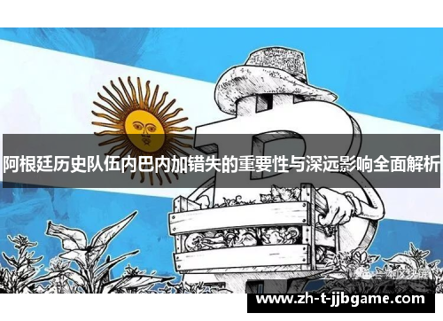 阿根廷历史队伍内巴内加错失的重要性与深远影响全面解析