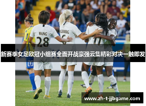 新赛季女足欧冠小组赛全面开战豪强云集精彩对决一触即发 新赛季女足欧冠小组赛全面开战豪强云集精彩对决一触即发