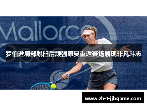 罗伯逊肩部脱臼后顽强康复重返赛场展现非凡斗志