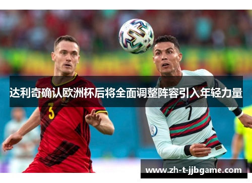 达利奇确认欧洲杯后将全面调整阵容引入年轻力量 达利奇确认欧洲杯后将全面调整阵容引入年轻力量