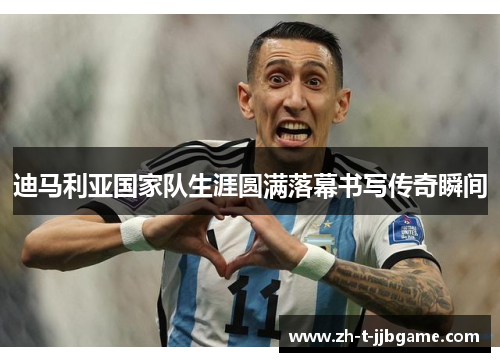 迪马利亚国家队生涯圆满落幕书写传奇瞬间 迪马利亚国家队生涯圆满落幕书写传奇瞬间