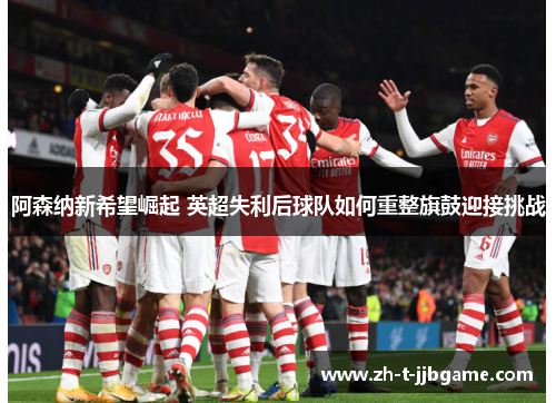 阿森纳新希望崛起 英超失利后球队如何重整旗鼓迎接挑战