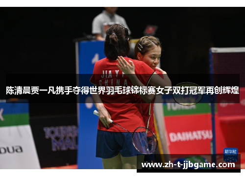 陈清晨贾一凡携手夺得世界羽毛球锦标赛女子双打冠军再创辉煌