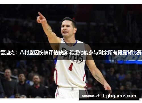 雷迪克：八村塁因伤情评估缺席 希望他能参与剩余所有背靠背比赛