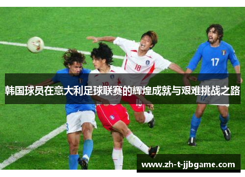 韩国球员在意大利足球联赛的辉煌成就与艰难挑战之路