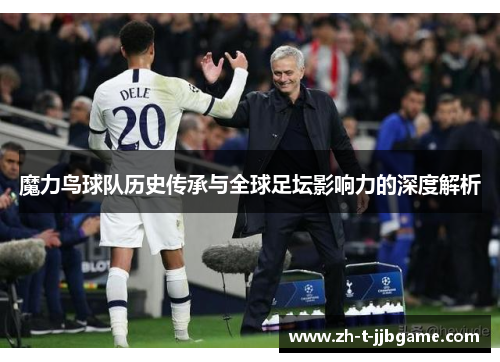 魔力鸟球队历史传承与全球足坛影响力的深度解析
