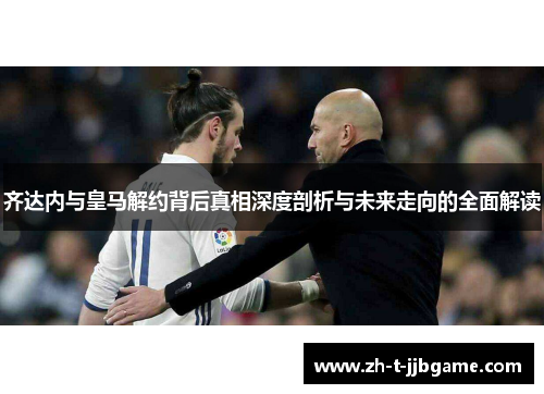 齐达内与皇马解约背后真相深度剖析与未来走向的全面解读