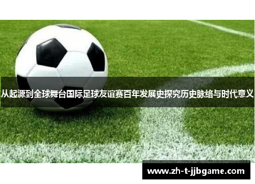 从起源到全球舞台国际足球友谊赛百年发展史探究历史脉络与时代意义