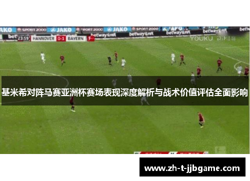 基米希对阵马赛亚洲杯赛场表现深度解析与战术价值评估全面影响 基米希对阵马赛亚洲杯赛场表现深度解析与战术价值评估全面影响