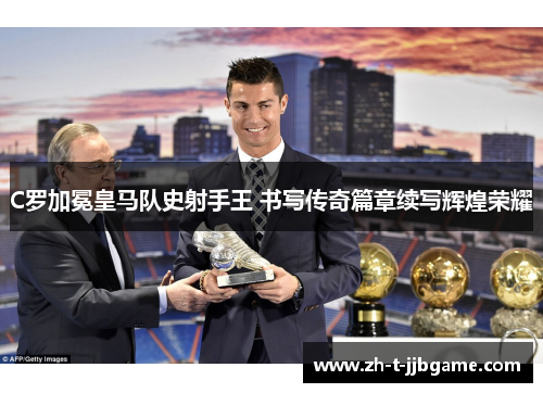C罗加冕皇马队史射手王 书写传奇篇章续写辉煌荣耀 C罗加冕皇马队史射手王 书写传奇篇章续写辉煌荣耀