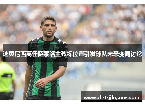 迪奥尼西离任萨索洛主教练位置引发球队未来变局讨论 迪奥尼西离任萨索洛主教练位置引发球队未来变局讨论
