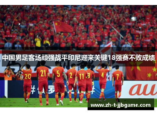 中国男足客场顽强战平印尼迎来关键18强赛不败成绩
