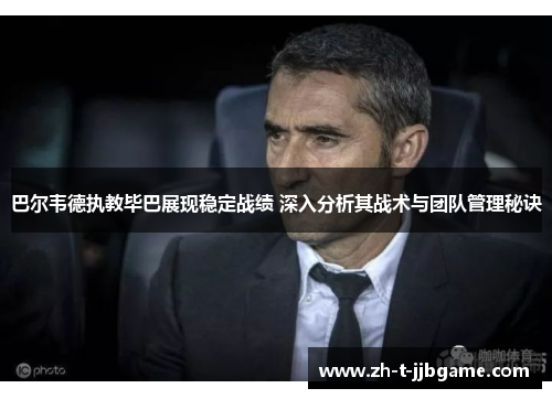 巴尔韦德执教毕巴展现稳定战绩 深入分析其战术与团队管理秘诀 巴尔韦德执教毕巴展现稳定战绩 深入分析其战术与团队管理秘诀