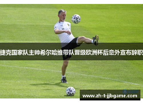 捷克国家队主帅希尔哈维带队晋级欧洲杯后意外宣布辞职