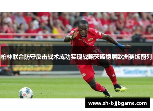 柏林联合防守反击战术成功实现战略突破稳居欧洲赛场前列 柏林联合防守反击战术成功实现战略突破稳居欧洲赛场前列