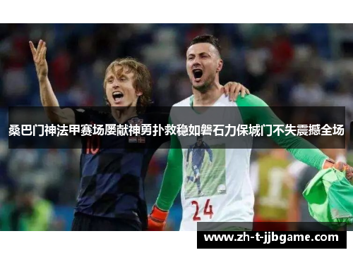 桑巴门神法甲赛场屡献神勇扑救稳如磐石力保城门不失震撼全场 桑巴门神法甲赛场屡献神勇扑救稳如磐石力保城门不失震撼全场