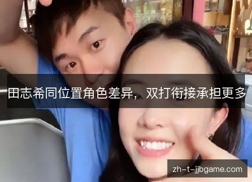 田志希同位置角色差异,双打衔接承担更多 田志希同位置角色差异,双打衔接承担更多