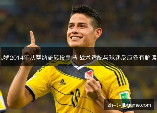 J罗2014年从摩纳哥转投皇马 战术适配与球迷反应各有解读 J罗2014年从摩纳哥转投皇马 战术适配与球迷反应各有解读