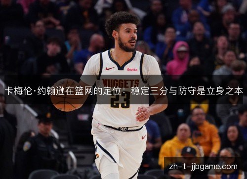 卡梅伦·约翰逊在篮网的定位:稳定三分与防守是立身之本 卡梅伦·约翰逊在篮网的定位:稳定三分与防守是立身之本